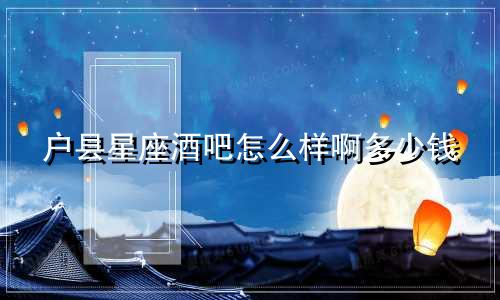 户县星座酒吧怎么样啊多少钱