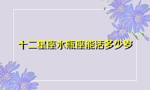 十二星座水瓶座能活多少岁