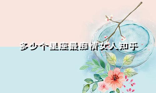 多少个星座最痴情女人知乎