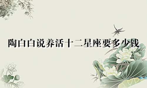 陶白白说养活十二星座要多少钱