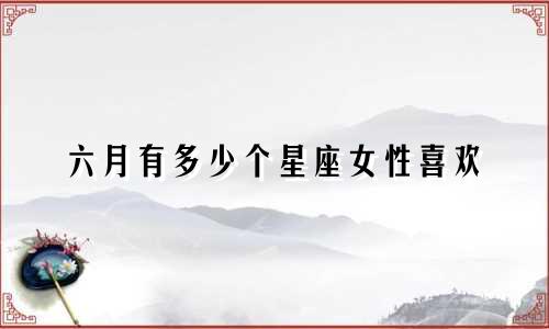 六月有多少个星座女性喜欢
