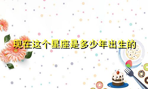 现在这个星座是多少年出生的