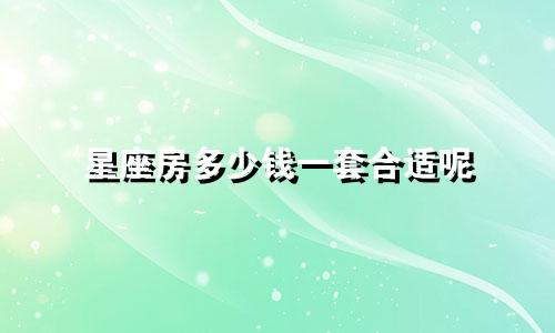 星座房多少钱一套合适呢