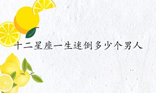 十二星座一生迷倒多少个男人