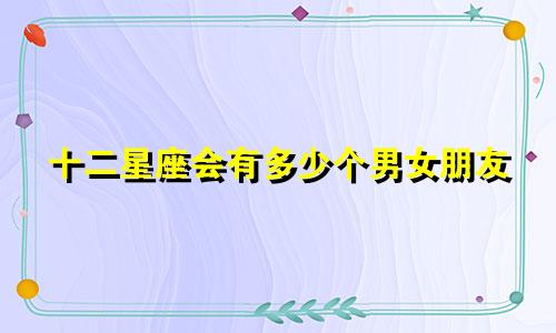 十二星座会有多少个男女朋友