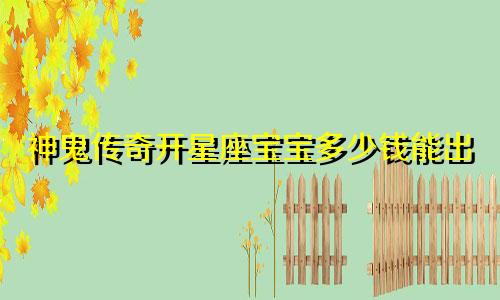 神鬼传奇开星座宝宝多少钱能出