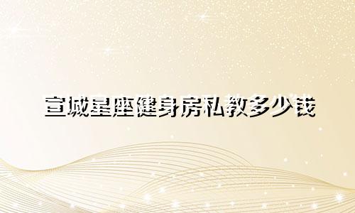 宣城星座健身房私教多少钱