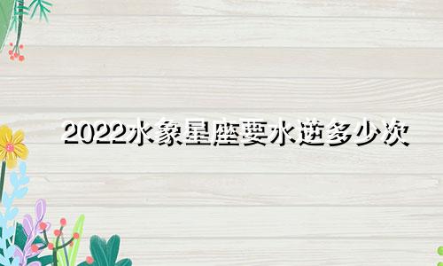 2022水象星座要水逆多少次