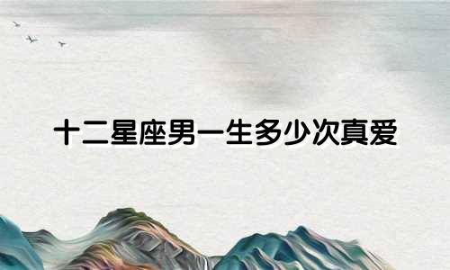 十二星座男一生多少次真爱