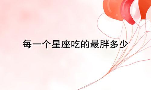 每一个星座吃的最胖多少