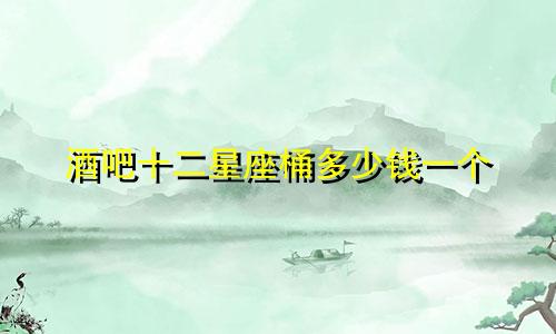 酒吧十二星座桶多少钱一个
