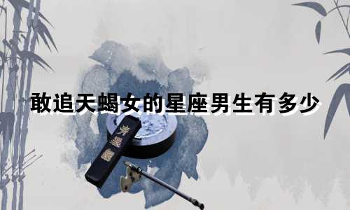 敢追天蝎女的星座男生有多少
