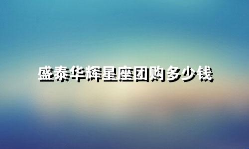 盛泰华辉星座团购多少钱