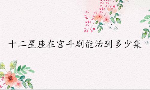 十二星座在宫斗剧能活到多少集