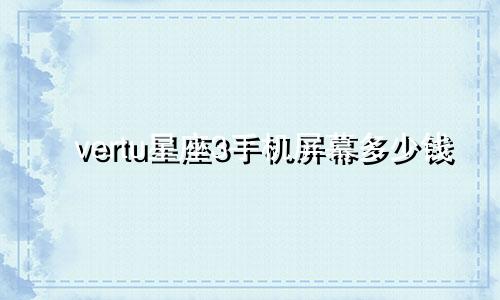 vertu星座3手机屏幕多少钱