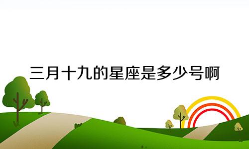 三月十九的星座是多少号啊