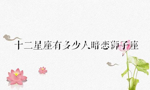 十二星座有多少人暗恋狮子座