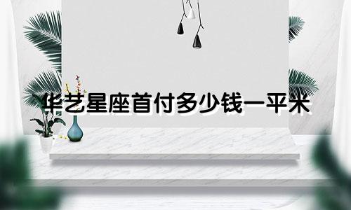华艺星座首付多少钱一平米