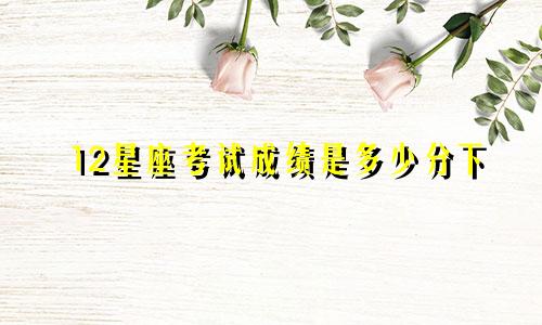 12星座考试成绩是多少分下
