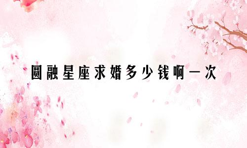 圆融星座求婚多少钱啊一次