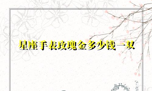 星座手表玫瑰金多少钱一双