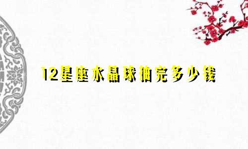 12星座水晶球抽完多少钱