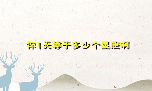 你1天等于多少个星座啊