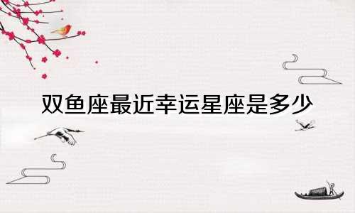 双鱼座最近幸运星座是多少