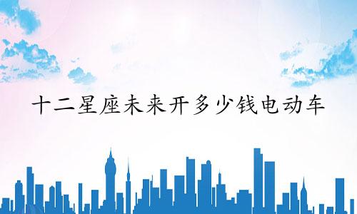 十二星座未来开多少钱电动车