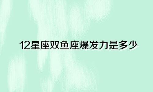 12星座双鱼座爆发力是多少