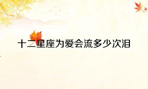 十二星座为爱会流多少次泪