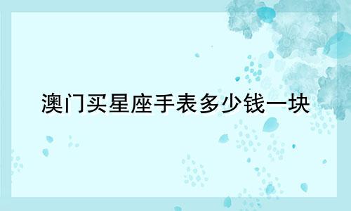 澳门买星座手表多少钱一块