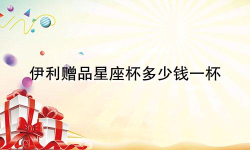 伊利赠品星座杯多少钱一杯