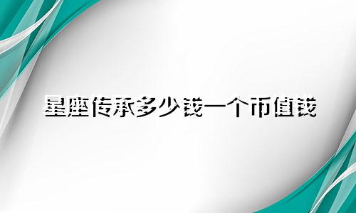 星座传承多少钱一个币值钱