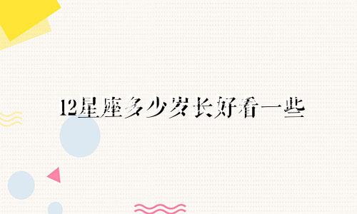 12星座多少岁长好看一些