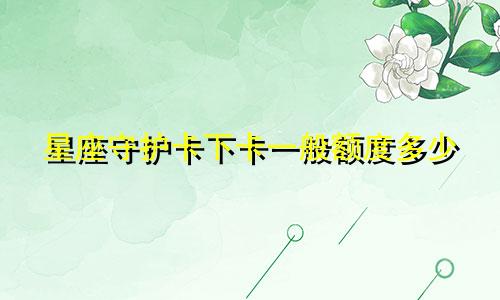 星座守护卡下卡一般额度多少