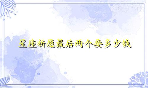 星座祈愿最后两个要多少钱