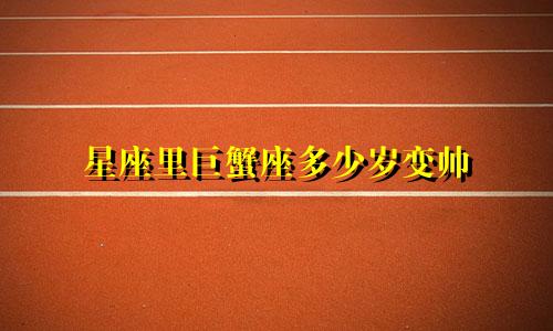 星座里巨蟹座多少岁变帅