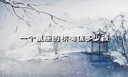 一个星座的初吻值多少钱