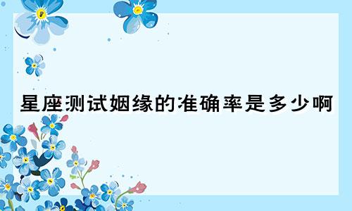星座测试姻缘的准确率是多少啊