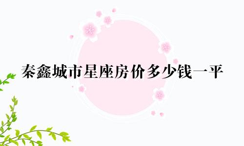 秦鑫城市星座房价多少钱一平