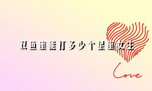 双鱼座能打多少个星座女生
