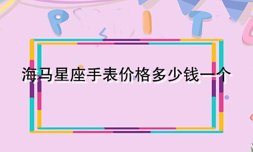 海马星座手表价格多少钱一个
