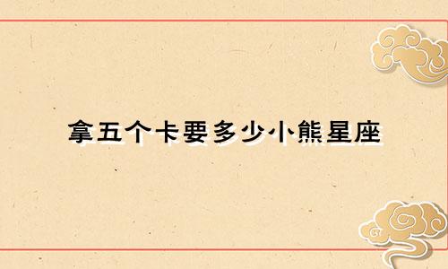 拿五个卡要多少小熊星座