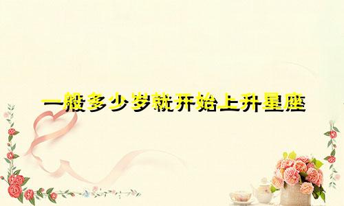 一般多少岁就开始上升星座