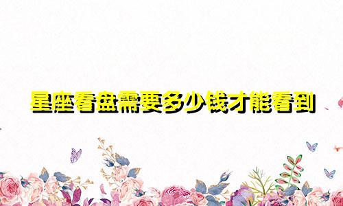 星座看盘需要多少钱才能看到