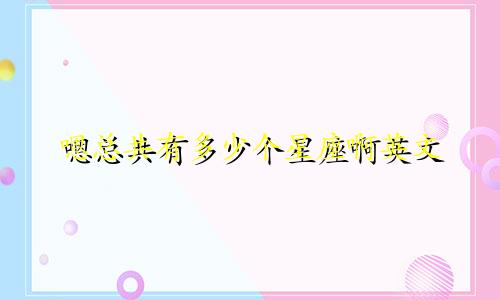 嗯总共有多少个星座啊英文