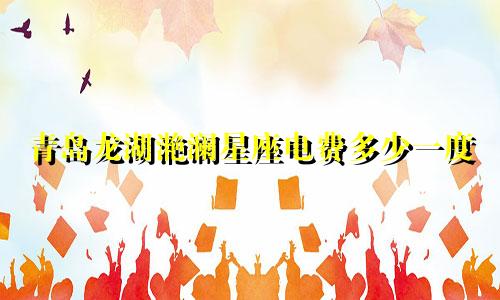 青岛龙湖滟澜星座电费多少一度