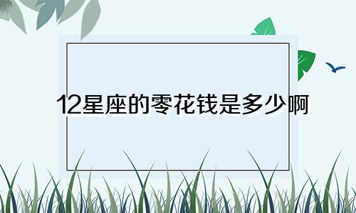12星座的零花钱是多少啊