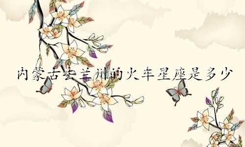 内蒙古去兰州的火车星座是多少